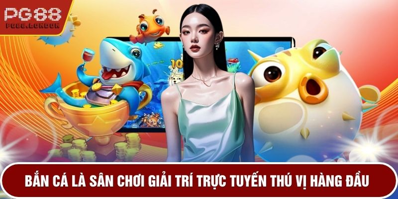 Bắn cá là sân chơi giải trí trực tuyến thú vị hàng đầu